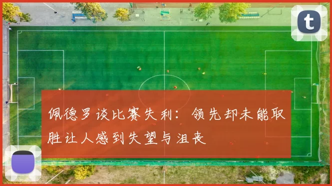 佩德罗谈比赛失利：领先却未能取胜让人感到失望与沮丧