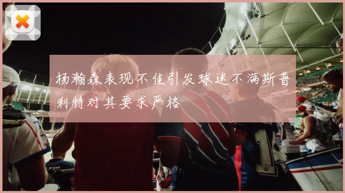 杨瀚森表现不佳引发球迷不满斯普利特对其要求严格