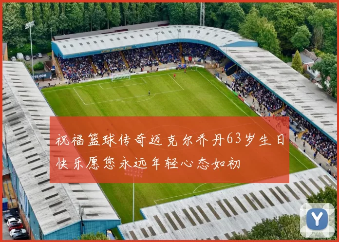 祝福篮球传奇迈克尔乔丹63岁生日快乐愿您永远年轻心态如初