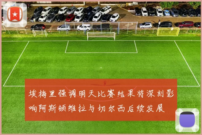 埃梅里强调明天比赛结果将深刻影响阿斯顿维拉与切尔西后续发展