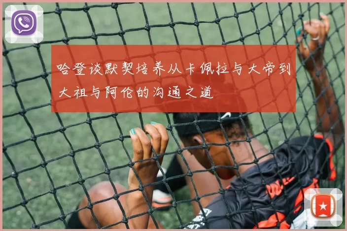 哈登谈默契培养从卡佩拉与大帝到大祖与阿伦的沟通之道