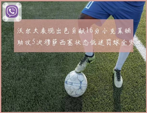 沃尔夫表现出色贡献16分小克莱顿助攻5次穆萨西塞状态低迷罚球全失