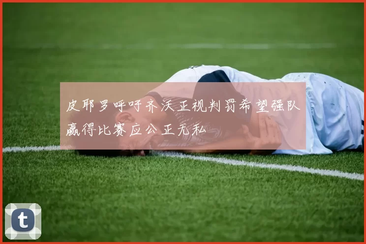 皮耶罗呼吁齐沃正视判罚希望强队赢得比赛应公正无私