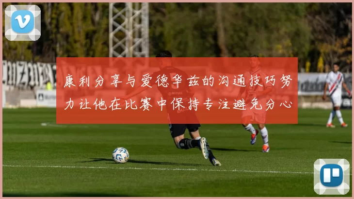 康利分享与爱德华兹的沟通技巧努力让他在比赛中保持专注避免分心