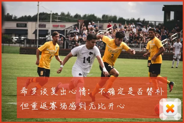 希罗谈复出心情：不确定是否替补但重返赛场感到无比开心