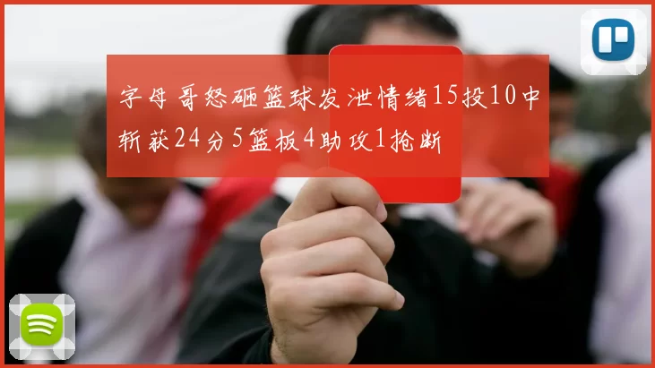 字母哥怒砸篮球发泄情绪15投10中斩获24分5篮板4助攻1抢断