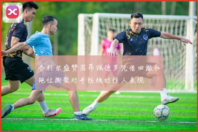 乔科尔盛赞若昂佩德罗凭借回撤和跑位撕裂对手防线的惊人表现