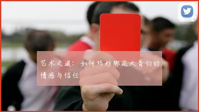 艺术之道:如何巧妙绑定大哥们的情感与信任