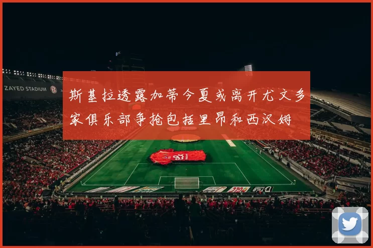 斯基拉透露加蒂今夏或离开尤文多家俱乐部争抢包括里昂和西汉姆