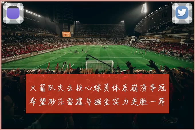 火箭队失去核心球员体系崩溃争冠希望渺茫雷霆与掘金实力更胜一筹