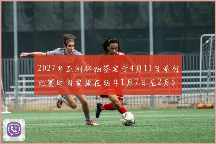2027年亚洲杯抽签定于4月11日举行比赛时间安排在明年1月7日至2月5日