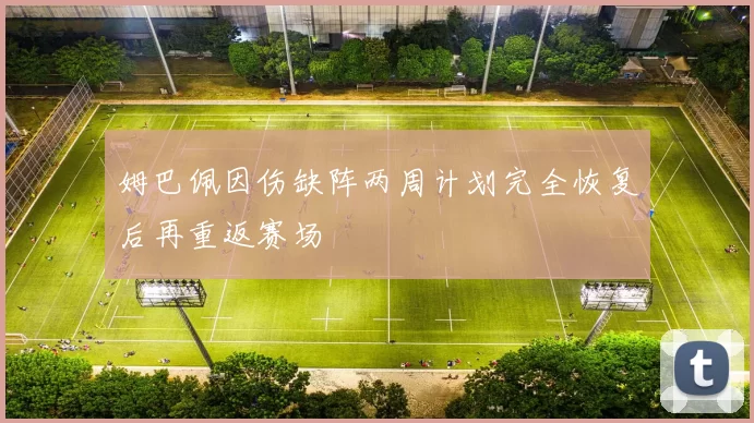 姆巴佩因伤缺阵两周计划完全恢复后再重返赛场