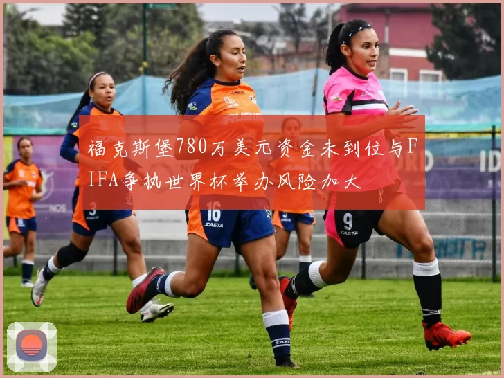 福克斯堡780万美元资金未到位与FIFA争执世界杯举办风险加大