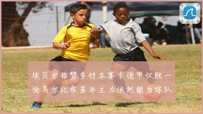 埃贝尔称赞多特本赛季德甲仅败一场乌尔比希虽非主力依然能为球队贡献力量