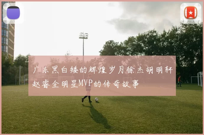 广东黑白矮的辉煌岁月徐杰胡明轩赵睿全明星MVP的传奇故事