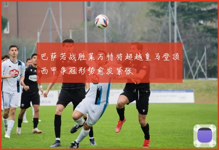 巴萨若战胜莱万特将超越皇马登顶西甲争冠形势愈发紧张