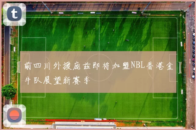 前四川外援庞兹即将加盟NBL香港金牛队展望新赛季