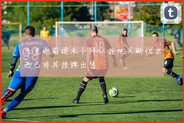 杰克逊前途未卜拜仁拒绝买断切尔西已将其挂牌出售
