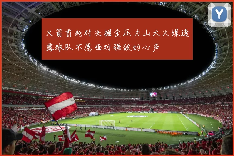 火箭首轮对决掘金压力山大火媒透露球队不愿面对强敌的心声