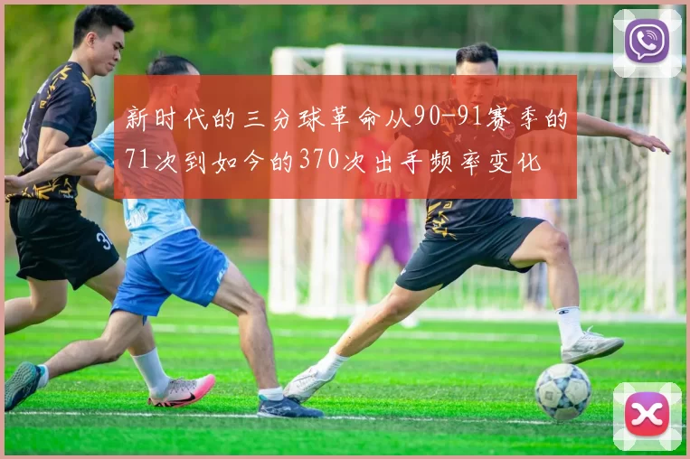 新时代的三分球革命从90-91赛季的71次到如今的370次出手频率变化