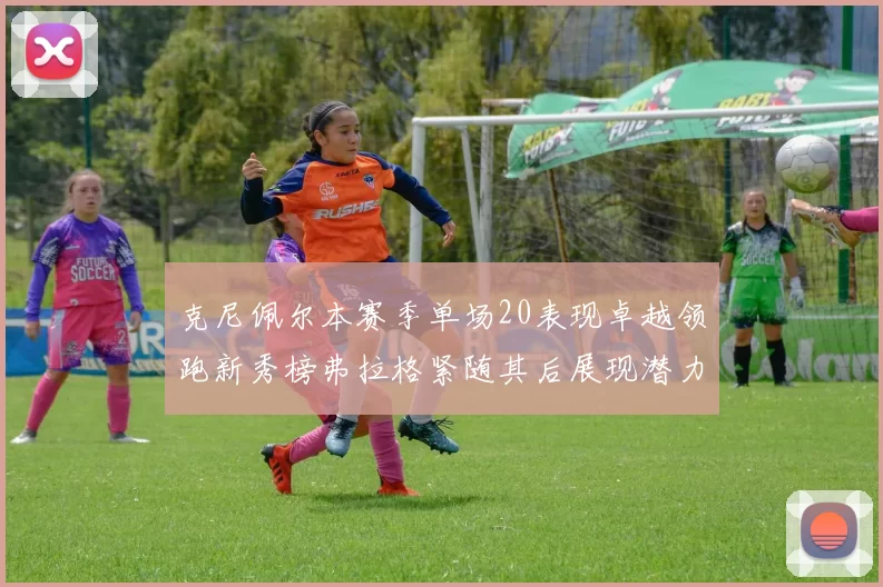 克尼佩尔本赛季单场20表现卓越领跑新秀榜弗拉格紧随其后展现潜力