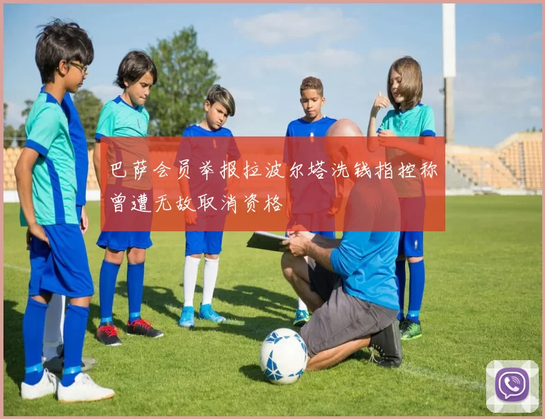 巴萨会员举报拉波尔塔洗钱指控称曾遭无故取消资格