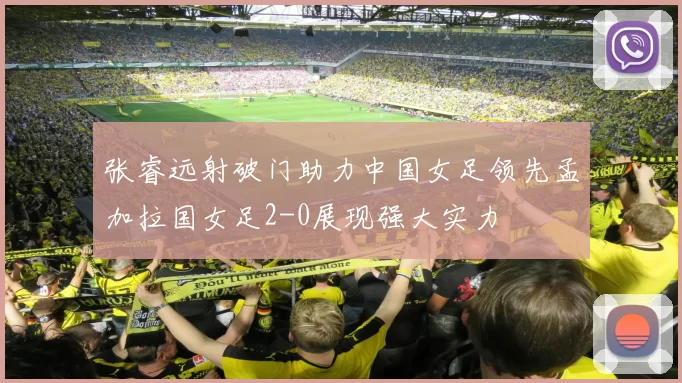张睿远射破门助力中国女足领先孟加拉国女足2-0展现强大实力