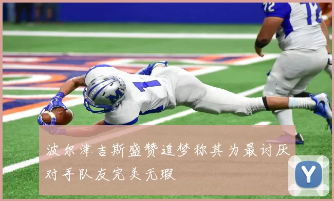 波尔津吉斯盛赞追梦称其为最讨厌对手队友完美无瑕