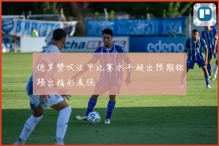 德罗赞叹法甲比赛水平超出预期称踢出精彩表现